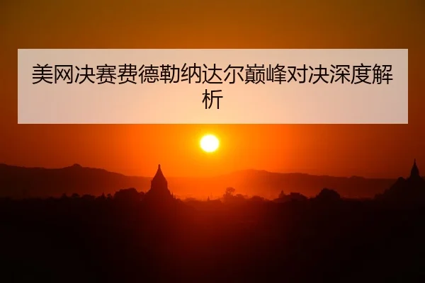 美网决赛费德勒纳达尔巅峰对决深度解析