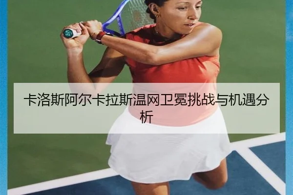 卡洛斯阿尔卡拉斯温网卫冕挑战与机遇分析