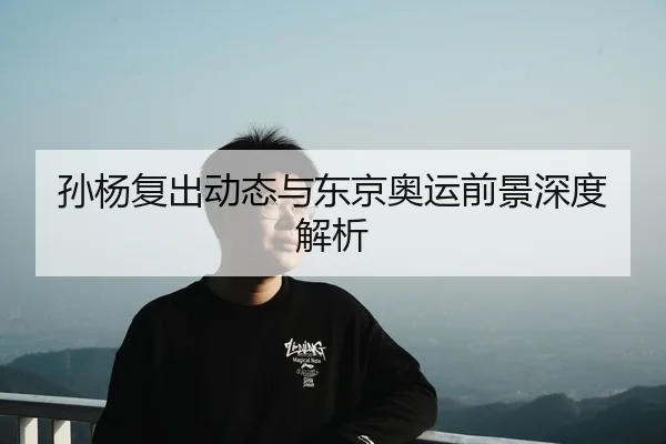 孙杨复出动态与东京奥运前景深度解析